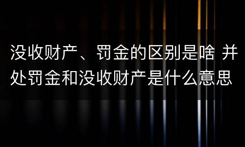 没收财产、罚金的区别是啥 并处罚金和没收财产是什么意思