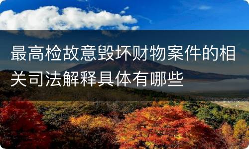 最高检故意毁坏财物案件的相关司法解释具体有哪些