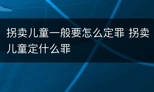 拐卖儿童一般要怎么定罪 拐卖儿童定什么罪