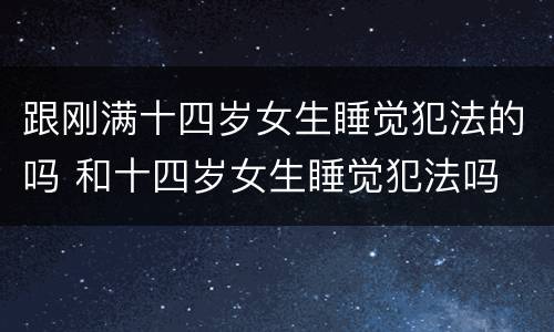 跟刚满十四岁女生睡觉犯法的吗 和十四岁女生睡觉犯法吗