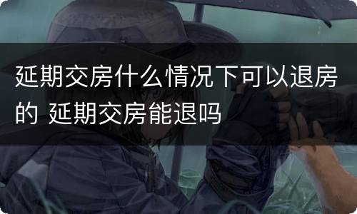 延期交房什么情况下可以退房的 延期交房能退吗
