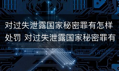 对过失泄露国家秘密罪有怎样处罚 对过失泄露国家秘密罪有怎样处罚的