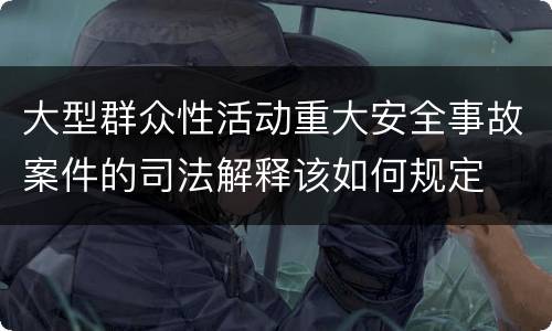 大型群众性活动重大安全事故案件的司法解释该如何规定