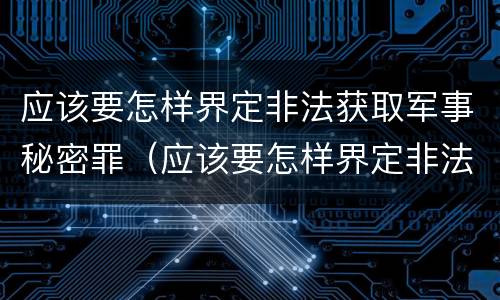 应该要怎样界定非法获取军事秘密罪（应该要怎样界定非法获取军事秘密罪）