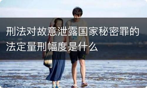刑法对故意泄露国家秘密罪的法定量刑幅度是什么