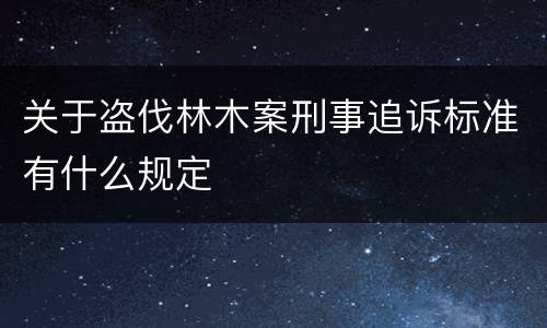 关于盗伐林木案刑事追诉标准有什么规定