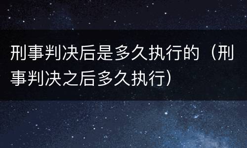 刑事判决后是多久执行的（刑事判决之后多久执行）