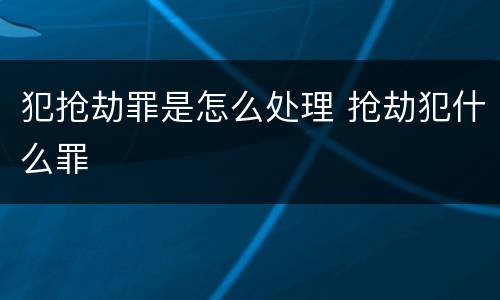 犯抢劫罪是怎么处理 抢劫犯什么罪