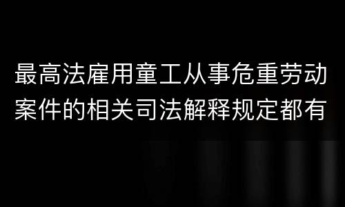最高法雇用童工从事危重劳动案件的相关司法解释规定都有哪些