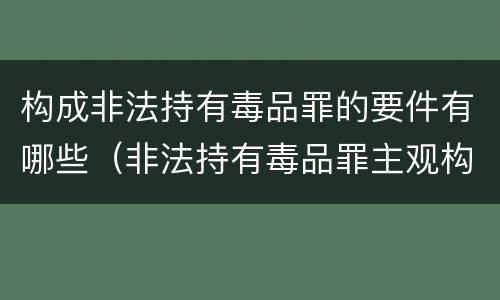构成非法持有毒品罪的要件有哪些（非法持有毒品罪主观构成要件）
