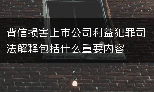 背信损害上市公司利益犯罪司法解释包括什么重要内容