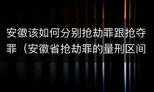 安徽该如何分别抢劫罪跟抢夺罪（安徽省抢劫罪的量刑区间和量刑情节）
