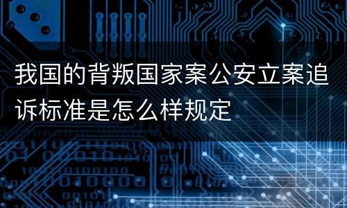 我国的背叛国家案公安立案追诉标准是怎么样规定