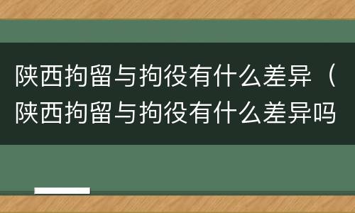 陕西拘留与拘役有什么差异(陕西拘留与拘役有什么差异吗)