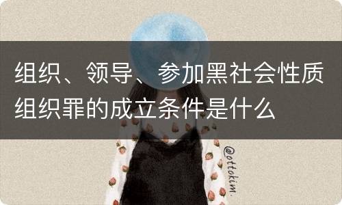 组织、领导、参加黑社会性质组织罪的成立条件是什么
