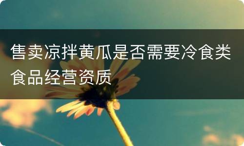 售卖凉拌黄瓜是否需要冷食类食品经营资质