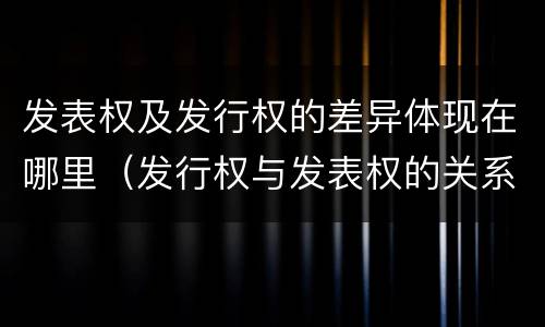 发表权及发行权的差异体现在哪里（发行权与发表权的关系）