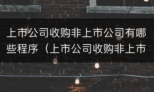 上市公司收购非上市公司有哪些程序（上市公司收购非上市公司有哪些程序要求）