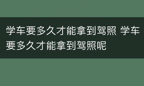 学车要多久才能拿到驾照 学车要多久才能拿到驾照呢
