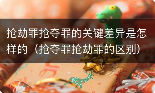 抢劫罪抢夺罪的关键差异是怎样的（抢夺罪抢劫罪的区别）