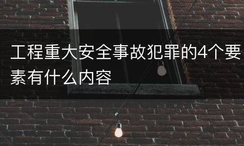 工程重大安全事故犯罪的4个要素有什么内容