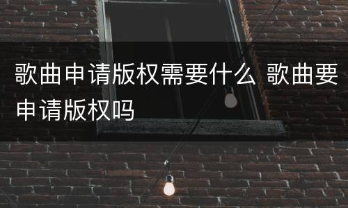 歌曲申请版权需要什么 歌曲要申请版权吗