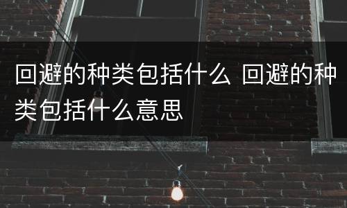 回避的种类包括什么 回避的种类包括什么意思