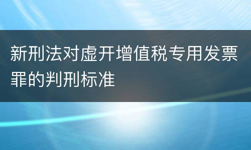 新刑法对虚开增值税专用发票罪的判刑标准