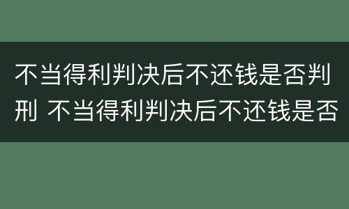 不当得利判决后不还钱是否判刑 不当得利判决后不还钱是否判刑了