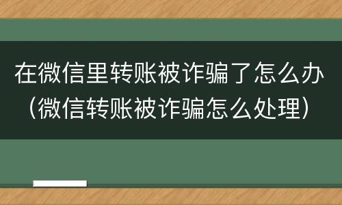 在微信里转账被诈骗了怎么办（微信转账被诈骗怎么处理）