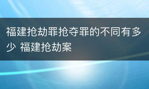 福建抢劫罪抢夺罪的不同有多少 福建抢劫案