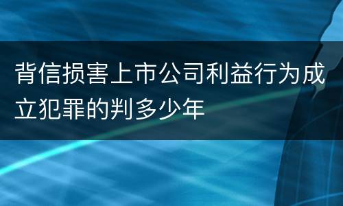 背信损害上市公司利益行为成立犯罪的判多少年