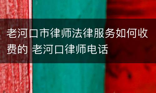 老河口市律师法律服务如何收费的 老河口律师电话