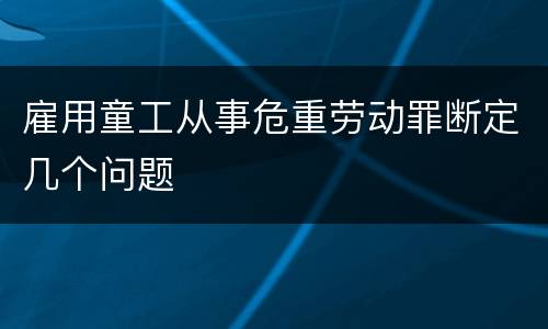 雇用童工从事危重劳动罪断定几个问题