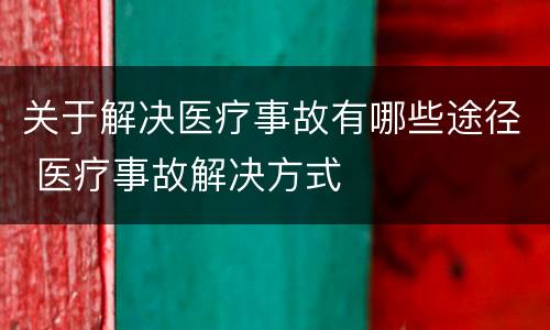 关于解决医疗事故有哪些途径 医疗事故解决方式
