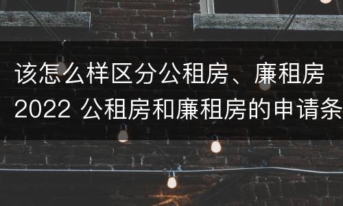 该怎么样区分公租房、廉租房2022 公租房和廉租房的申请条件