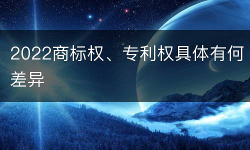 2022商标权、专利权具体有何差异