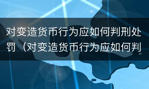 对变造货币行为应如何判刑处罚（对变造货币行为应如何判刑处罚决定）