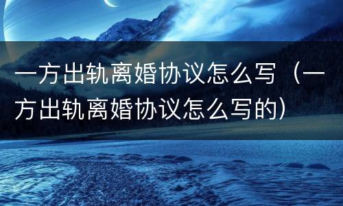 一方出轨离婚协议怎么写（一方出轨离婚协议怎么写的）