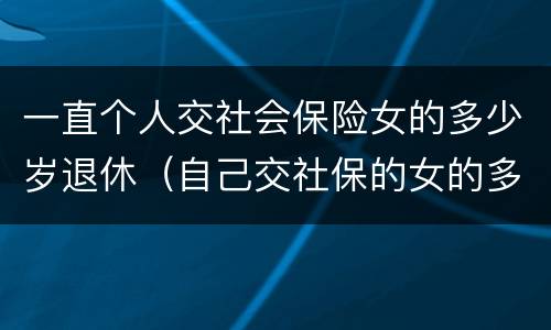 一直个人交社会保险女的多少岁退休（自己交社保的女的多大年龄退休）
