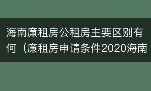 海南廉租房公租房主要区别有何（廉租房申请条件2020海南）