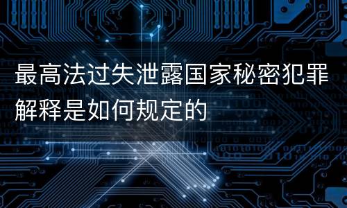 最高法过失泄露国家秘密犯罪解释是如何规定的