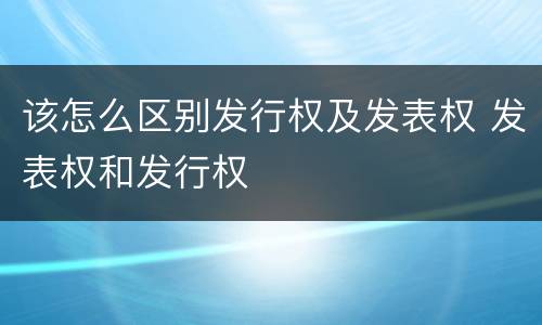该怎么区别发行权及发表权 发表权和发行权