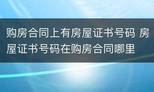 购房合同上有房屋证书号码 房屋证书号码在购房合同哪里