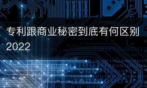 专利跟商业秘密到底有何区别2022