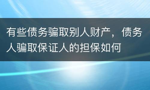 有些债务骗取别人财产，债务人骗取保证人的担保如何