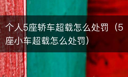 个人5座轿车超载怎么处罚（5座小车超载怎么处罚）