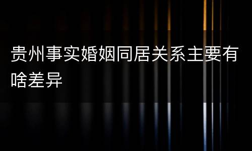 贵州事实婚姻同居关系主要有啥差异