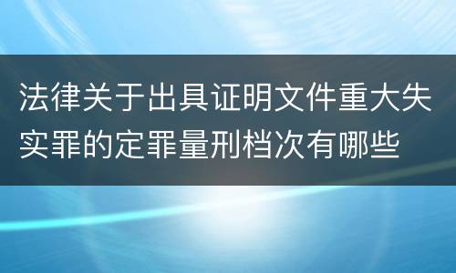 法律关于出具证明文件重大失实罪的定罪量刑档次有哪些
