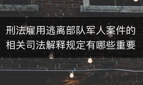 刑法雇用逃离部队军人案件的相关司法解释规定有哪些重要内容